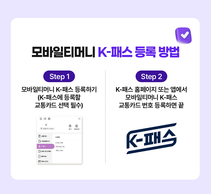 모바일티머니 K-패스 등록 방법 Step 1 모바일티머니 K-패스 등록하기 (K-패스에 등록할 교통카드 선택 필수) Step 2 K-패스 홈페이지 또는 앱에서 모바일티머니 K-패스 교통카드 번호 등록하면 끝